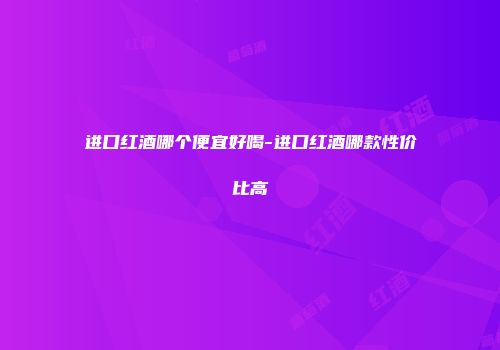 进口红酒哪个便宜好喝-进口红酒哪款性价比高