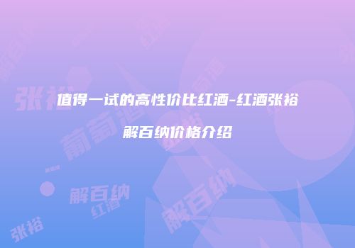 值得一试的高性价比红酒-红酒张裕解百纳价格介绍
