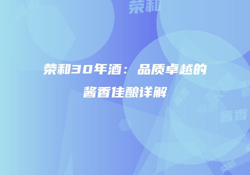 荣和30年酒：品质卓越的酱香佳酿详解