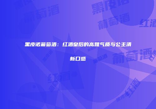 黑皮诺葡萄酒：红酒皇后的高雅气质与公主清新口感