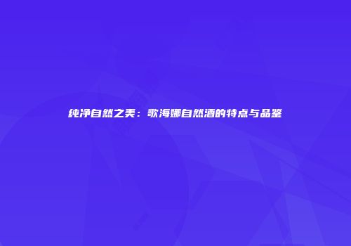 纯净自然之美：歌海娜自然酒的特点与品鉴