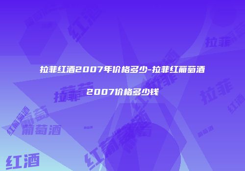 拉菲红酒2007年价格多少-拉菲红葡萄酒2007价格多少钱