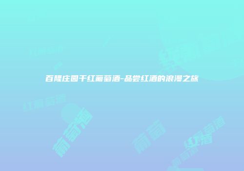 百隆庄园干红葡萄酒-品尝红酒的浪漫之旅
