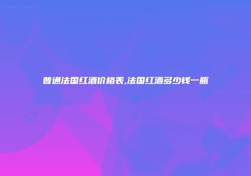 普通法国红酒价格表,法国红酒多少钱一瓶