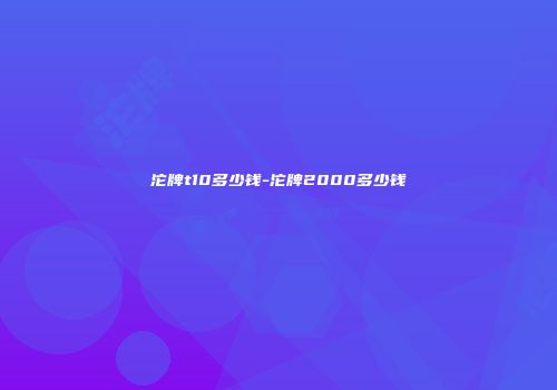 沱牌t10多少钱-沱牌2000多少钱