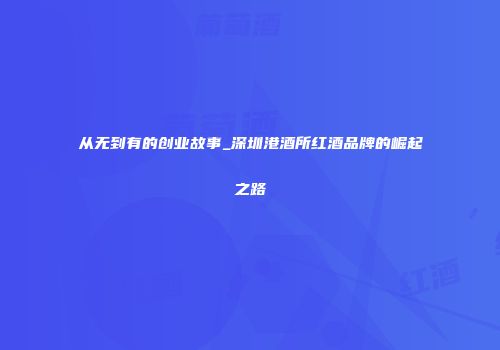 从无到有的创业故事_深圳港酒所红酒品牌的崛起之路