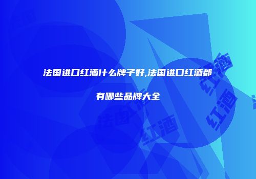 法国进口红酒什么牌子好,法国进口红酒都有哪些品牌大全