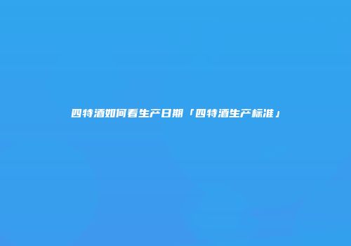 四特酒如何看生产日期「四特酒生产标准」