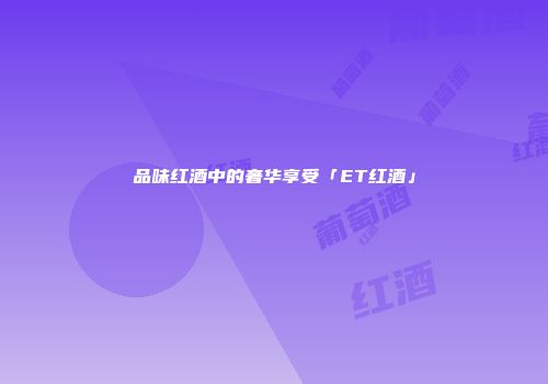 品味红酒中的奢华享受「ET红酒」