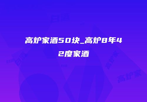高炉家酒50块_高炉8年42度家酒