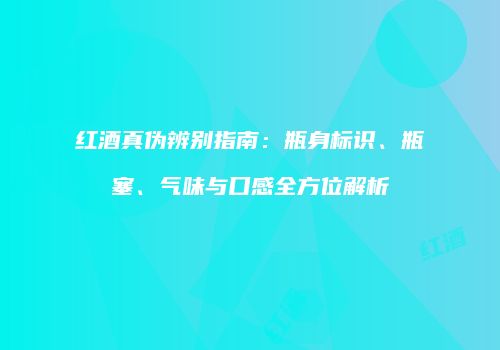 红酒真伪辨别指南：瓶身标识、瓶塞、气味与口感全方位解析