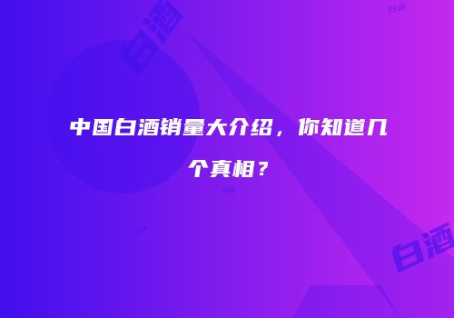 中国白酒销量大介绍，你知道几个真相？