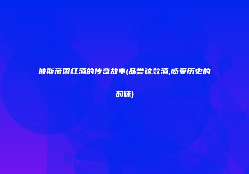 波斯帝国红酒的传奇故事(品尝这款酒,感受历史的韵味)