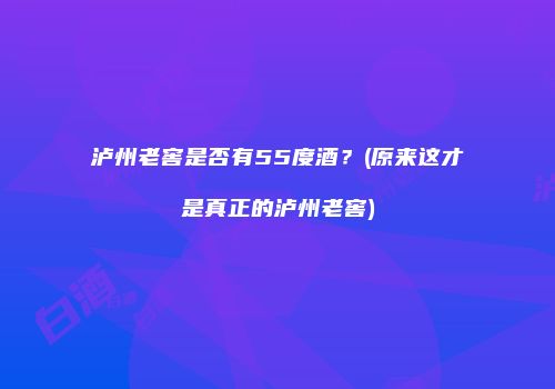 泸州老窖是否有55度酒？(原来这才是真正的泸州老窖)