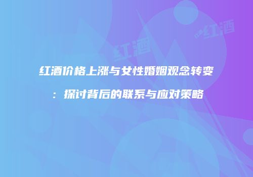 红酒价格上涨与女性婚姻观念转变：探讨背后的联系与应对策略