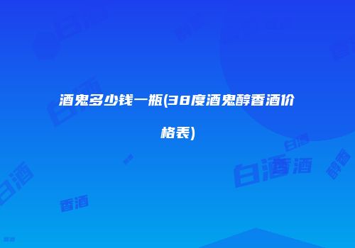 酒鬼多少钱一瓶(38度酒鬼醇香酒价格表)