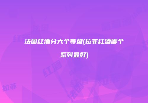 法国红酒分六个等级(拉菲红酒哪个系列最好)