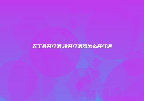无工具开红酒,没开红酒器怎么开红酒
