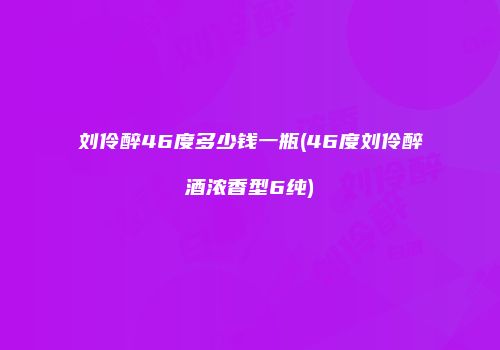 刘伶醉46度多少钱一瓶(46度刘伶醉酒浓香型6纯)