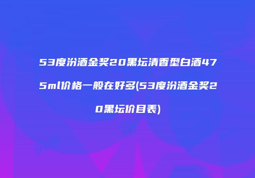53度汾酒金奖20黑坛清香型白酒475ml价格一般在好多(53度汾酒金奖20黑坛价目表)