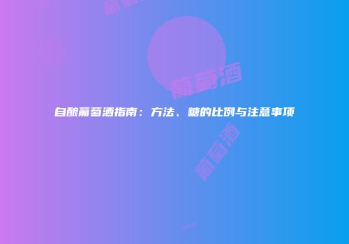 自酿葡萄酒指南：方法、糖的比例与注意事项