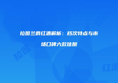 拉图兰爵红酒解析：档次特点与市场口碑六款佳酿