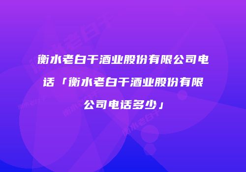衡水老白干酒业股份有限公司电话「衡水老白干酒业股份有限公司电话多少」