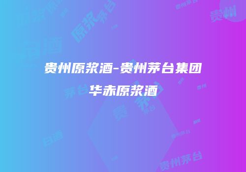 贵州原浆酒-贵州茅台集团华赤原浆酒