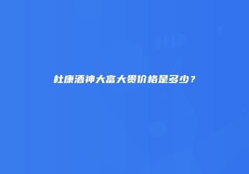 杜康酒神大富大贵价格是多少？