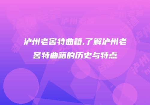 泸州老窖特曲箱,了解泸州老窖特曲箱的历史与特点