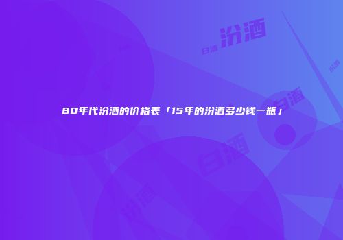 80年代汾酒的价格表「15年的汾酒多少钱一瓶」