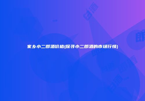 家乡小二郎酒价格(探寻小二郎酒的市场行情)