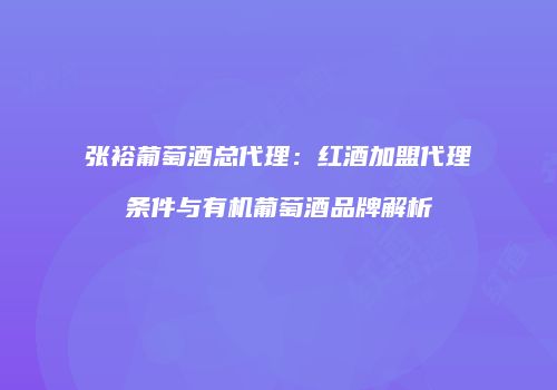 张裕葡萄酒总代理：红酒加盟代理条件与有机葡萄酒品牌解析