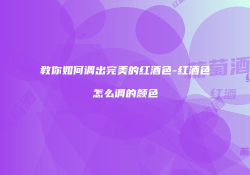 教你如何调出完美的红酒色-红酒色怎么调的颜色