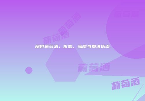 留世葡萄酒：价格、品质与挑选指南