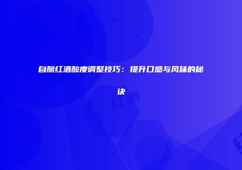 自酿红酒酸度调整技巧：提升口感与风味的秘诀
