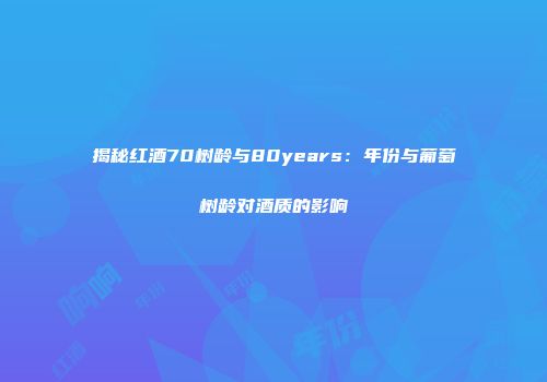 揭秘红酒70树龄与80years：年份与葡萄树龄对酒质的影响