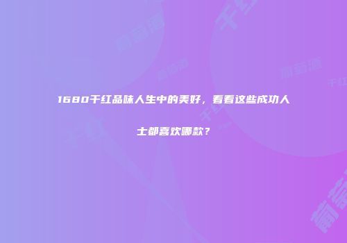 1680干红品味人生中的美好，看看这些成功人士都喜欢哪款？