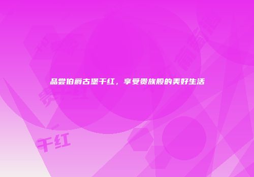 品尝伯爵古堡干红，享受贵族般的美好生活