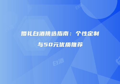 婚礼白酒挑选指南：个性定制与50元优质推荐