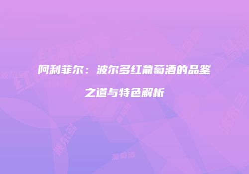 阿利菲尔：波尔多红葡萄酒的品鉴之道与特色解析