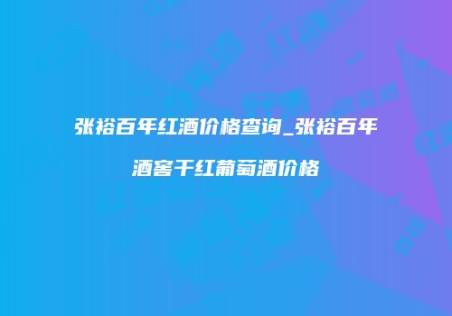 张裕百年红酒价格查询_张裕百年酒窖干红葡萄酒价格