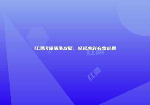 红酒污渍清洗攻略：轻松应对衣物难题