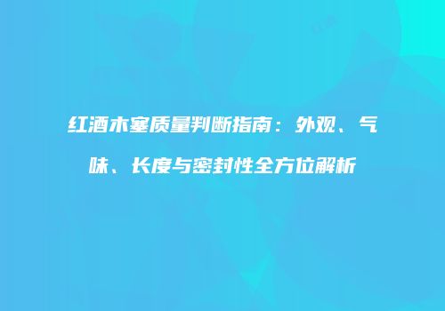 红酒木塞质量判断指南：外观、气味、长度与密封性全方位解析