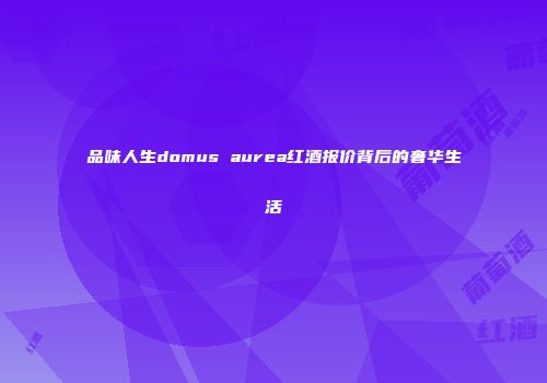 品味人生domus aurea红酒报价背后的奢华生活