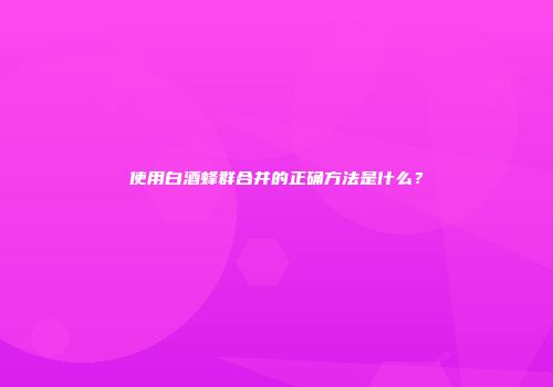 使用白酒蜂群合并的正确方法是什么？
