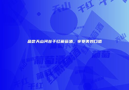 品尝天山河谷干红葡萄酒，享受美妙口感