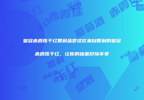 皇冠赤霞珠干红智利品尝这款来自智利的皇冠赤霞珠干红，让你的味蕾尽情享受