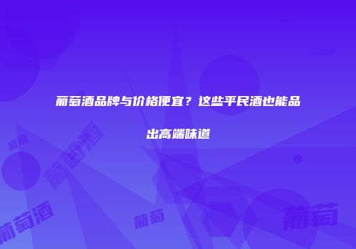 葡萄酒品牌与价格便宜？这些平民酒也能品出高端味道