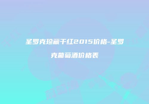圣罗克珍藏干红2015价格-圣罗克葡萄酒价格表